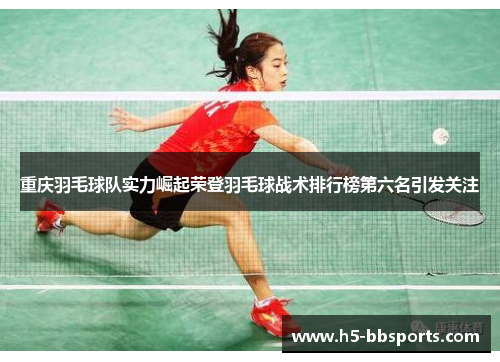 重庆羽毛球队实力崛起荣登羽毛球战术排行榜第六名引发关注