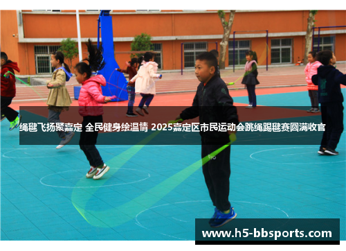 绳毽飞扬聚嘉定 全民健身绘温情 2025嘉定区市民运动会跳绳踢毽赛圆满收官