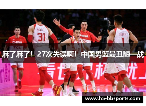 麻了麻了！27次失误啊！中国男篮最丑陋一战